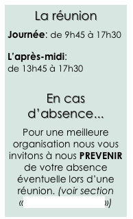 La réunion

Journée: de 9h45 à 17h30

L’après-midi:
de 13h45 à 17h30

En cas d’absence...

Pour une meilleure organisation nous vous invitons à nous PREVENIR de votre absence éventuelle lors d’une réunion. (voir section «Contacter le staff»)